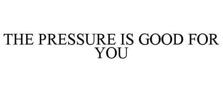 THE PRESSURE IS GOOD FOR YOU
