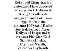 HOLLYWOOD RISING STAR IS A CUSTOMIZED PHOTO DISPLAYED IMAGE PRODUCT. HOLLYWOOD RISING STAR OFFERS ITS IMAGES THROUGH CELL PHONE APPLICATION TO THE CUSTOMER.HOLLYWOOD RISING STAR INCLUDES SIX DIFFERENT HOLLYWOOD IMAGES UNDER THE NAME PINK STAR, GOLD STAR, SEARCH LIGHTS, CHRISTMAS WREATH, VALENTINES DAY HEARTH.