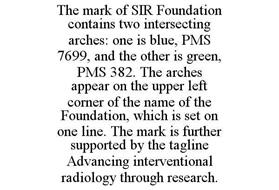 THE MARK OF SIR FOUNDATION CONTAINS TWO INTERSECTING ARCHES: ONE IS BLUE, PMS 7699, AND THE OTHER IS GREEN, PMS 382. THE ARCHES APPEAR ON THE UPPER LEFT CORNER OF THE NAME OF THE FOUNDATION, WHICH IS SET ON ONE LINE. THE MARK IS FURTHER SUPPORTED BY THE TAGLINE ADVANCING INTERVENTIONAL RADIOLOGY THROUGH RESEARCH.