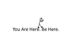 YOU ARE HERE. BE HERE.