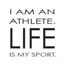 I AM AN ATHLETE. LIFE IS MY SPORT.