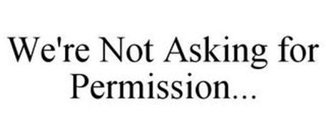 WE'RE NOT ASKING FOR PERMISSION...