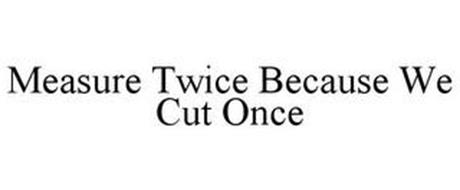 MEASURE TWICE BECAUSE WE CUT ONCE