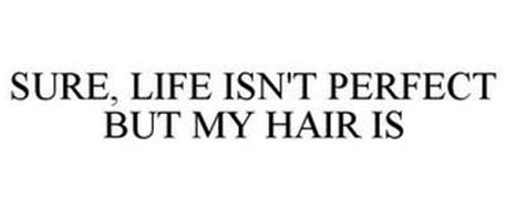 SURE, LIFE ISN'T PERFECT BUT MY HAIR IS