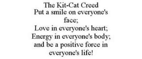 THE KIT-CAT CREED PUT A SMILE ON EVERYONE'S FACE; LOVE IN EVERYONE'S HEART; ENERGY IN EVERYONE'S BODY; AND --BE A POSITIVE FORCE IN EVERYONE'S LIFE!