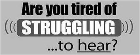 ARE YOU TIRED OF STRUGGLING ...TO HEAR?