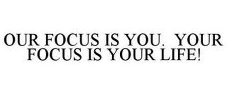 OUR FOCUS IS YOU. YOUR FOCUS IS YOUR LIFE!