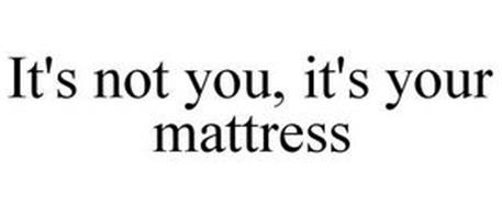IT'S NOT YOU, IT'S YOUR MATTRESS