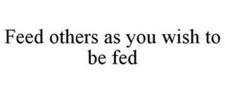 FEED OTHERS AS YOU WISH TO BE FED