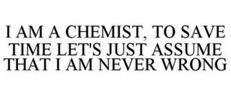 I AM A CHEMIST TO SAVE TIME LET'S JUST ASSUME THAT I AM NEVER WRONG
