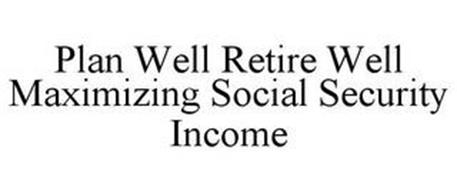 PLAN WELL RETIRE WELL MAXIMIZING SOCIAL SECURITY INCOME