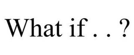 WHAT IF . . ?