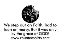 WE STEP OUT ON FAITH, HAD TO LEAN ON MERCY, BUT IT WAS ONLY BY THE GRACE OF GOD! WWW.CHUATEESHIRTS.COM