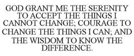 GOD GRANT ME THE SERENITY TO ACCEPT THE THINGS I CANNOT CHANGE; COURAGE TO CHANGE THE THINGS I CAN; AND THE WISDOM TO KNOW THE DIFFERENCE.