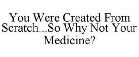 YOU WERE CREATED FROM SCRATCH...SO WHY NOT YOUR MEDICINE?