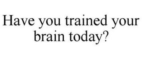 HAVE YOU TRAINED YOUR BRAIN TODAY?