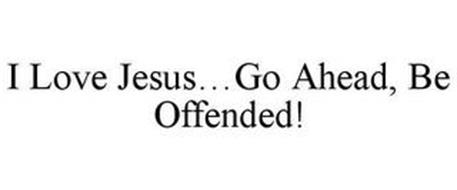 I LOVE JESUS...GO AHEAD, BE OFFENDED!