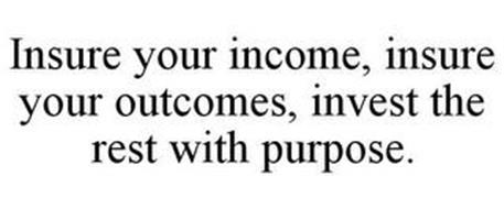 INSURE YOUR INCOME, INSURE YOUR OUTCOMES, INVEST THE REST WITH PURPOSE.