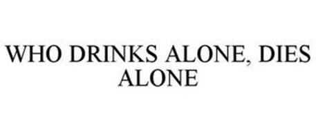 WHO DRINKS ALONE, DIES ALONE