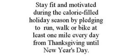 STAY FIT AND MOTIVATED DURING THE CALORIE-FILLED HOLIDAY SEASON BY PLEDGING TO RUN, WALK OR BIKE AT LEAST ONE MILE EVERY DAY FROM THANKSGIVING UNTIL NEW YEAR'S DAY.