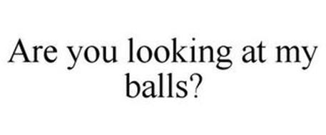 ARE YOU LOOKING AT MY BALLS?