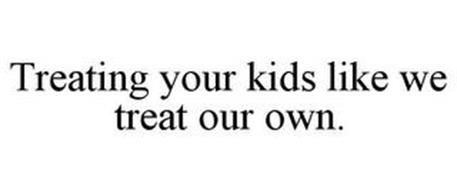 TREATING YOUR KIDS LIKE WE TREAT OUR OWN.