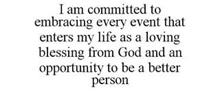 I AM COMMITTED TO EMBRACING EVERY EVENT THAT ENTERS MY LIFE AS A LOVING BLESSING FROM GOD AND AN OPPORTUNITY TO BE A BETTER PERSON