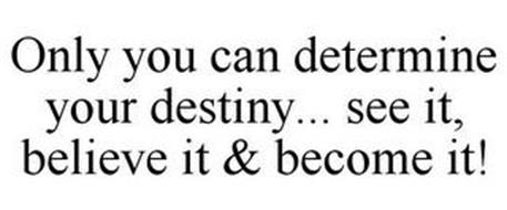 ONLY YOU CAN DETERMINE YOUR DESTINY... SEE IT, BELIEVE IT & BECOME IT!
