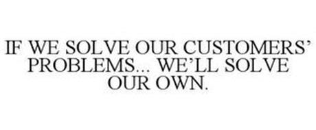 IF WE SOLVE OUR CUSTOMERS' PROBLEMS... WE'LL SOLVE OUR OWN.