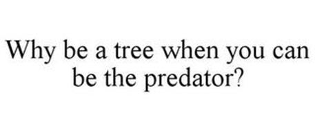 WHY BE A TREE WHEN YOU CAN BE THE PREDATOR?