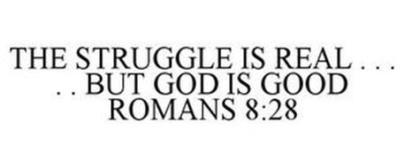 THE STRUGGLE IS REAL . . .  . . BUT GOD IS GOOD ROMANS 8:28