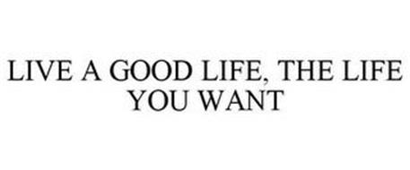 LIVE A GOOD LIFE, THE LIFE YOU WANT