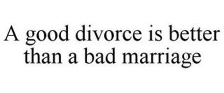 A GOOD DIVORCE IS BETTER THAN A BAD MARRIAGE