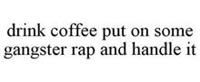 DRINK COFFEE PUT ON SOME GANGSTER RAP AND HANDLE IT