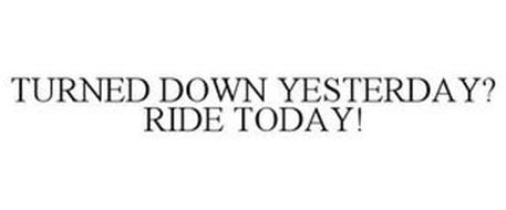 TURNED DOWN YESTERDAY? RIDE TODAY!