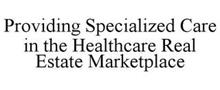 PROVIDING SPECIALIZED CARE IN THE HEALTHCARE REAL ESTATE MARKETPLACE