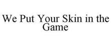WE PUT YOUR SKIN IN THE GAME