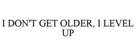 I DON'T GET OLDER, I LEVEL UP