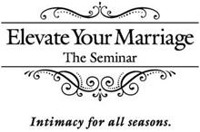 ELEVATE YOUR MARRIAGE THE SEMINAR INTIMACY FOR ALL SEASONS.