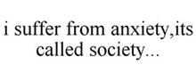 I SUFFER FROM ANXIETY,ITS CALLED SOCIETY...