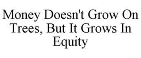 MONEY DOESN'T GROW ON TREES, BUT IT GROWS IN EQUITY