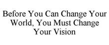 BEFORE YOU CAN CHANGE YOUR WORLD, YOU MUST CHANGE YOUR VISION