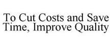 TO CUT COSTS AND SAVE TIME, IMPROVE QUALITY