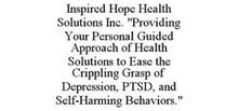 INSPIRED HOPE HEALTH SOLUTIONS INC. "PROVIDING YOUR PERSONAL GUIDED APPROACH OF HEALTH SOLUTIONS TO EASE THE CRIPPLING GRASP OF DEPRESSION, PTSD, AND SELF-HARMING BEHAVIORS."