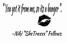 "YOU GOT IT FROM ME, SO ITS A BANGER". -NIKI "SHETRAXXX" FELLOWZ