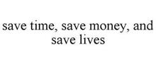SAVE TIME, SAVE MONEY, AND SAVE LIVES