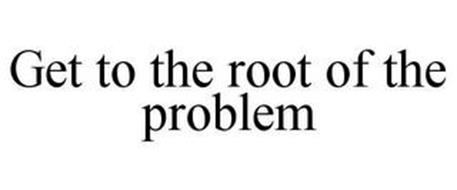 GET TO THE ROOT OF THE PROBLEM