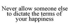 NEVER ALLOW SOMEONE ELSE TO DICTATE THE TERMS OF YOUR HAPPINESS