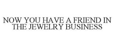 NOW YOU HAVE A FRIEND IN THE JEWELRY BUSINESS