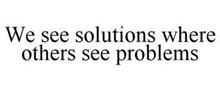 WE SEE SOLUTIONS WHERE OTHERS SEE PROBLEMS